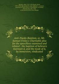 Anti-Paedo-Rantism, or, Mr. Samuel Finley`s Charitable plea for the speechless examined and refuted : the baptism of believers maintain`d, and the mode of it, by immersion, vindicated
