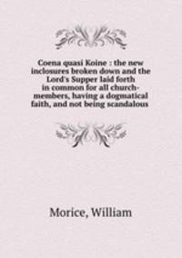 Coena quasi Koine : the new inclosures broken down and the Lord`s Supper laid forth in common for all church-members, having a dogmatical faith, and not being scandalous