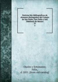 Noticias bio-bibliograficas de alumnos distinguidos del Colegio de San Pedro, San Pablo y San Ildefonso de Mexico. 21