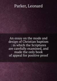An essay on the mode and design of Christian baptism : in which the Scriptures are carefully examined, and made the only book of appeal for positive proof