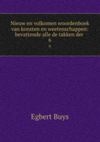 Nieuw en volkomen woordenboek van konsten en weetenschappen: bevattende alle de takken der .. 6