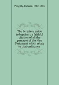 The Scripture guide to baptism : a faithful citation of all the passages of the New Testament which relate to that ordinance