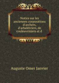 Notice sur les anciennes corporations d`archers, d`arbaltriers, de couleuvriniers et d .