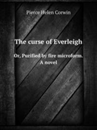 The curse of Everleigh. Or, Purified by fire microform. A novel