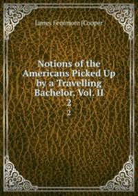 Notions of the Americans Picked Up by a Travelling Bachelor. Vol. II.. 2