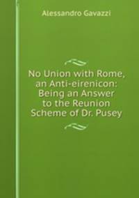 No Union with Rome, an Anti-eirenicon: Being an Answer to the Reunion Scheme of Dr. Pusey