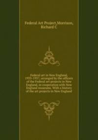 Federal art in New England, 1933-1937; arranged by the officers of the Federal art projects in New England, in cooperation with New England museums. With a history of the art projects in New England