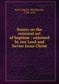 Essays on the external act of baptism : enjoined by our Lord and Savior Jesus Christ
