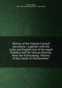 History of the Vatican Council microform : together with the Latin and English text of the papal Syllabus and the Vatican Decrees, from the forthcoming "History of the creeds of Christendom"