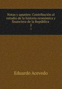 Notas y apuntes: Contribucin al estudio de la historia econmica y financiera de la Repblica .. 2