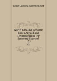 North Carolina Reports: Cases Argued and Determined in the Supreme Court of .. 135