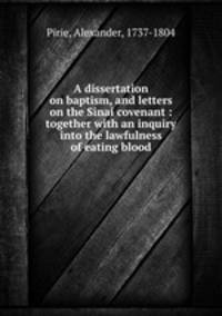 A dissertation on baptism, and letters on the Sinai covenant : together with an inquiry into the lawfulness of eating blood