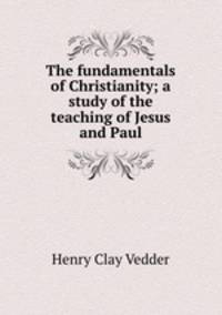 The fundamentals of Christianity; a study of the teaching of Jesus and Paul