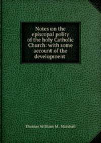 Notes on the episcopal polity of the holy Catholic Church: with some account of the development .