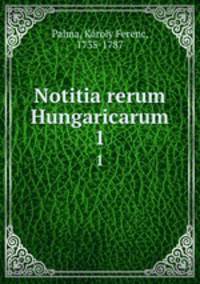 Notitia rerum Hungaricarum. 1