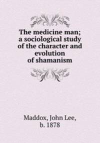 The medicine man; a sociological study of the character and evolution of shamanism