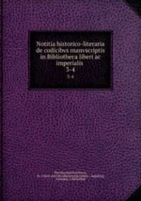 Notitia historico-literaria de codicibvs manvscriptis in Bibliotheca liberi ac imperialis .. 3-4