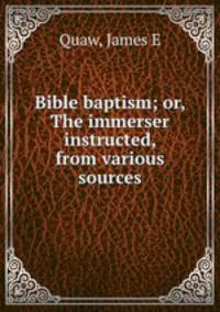 Bible baptism; or, The immerser instructed, from various sources