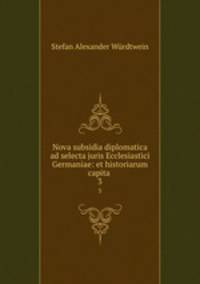 Nova subsidia diplomatica ad selecta juris Ecclesiastici Germaniae: et historiarum capita .. 3