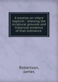 A treatise on infant baptism : shewing the scriptural grounds and historical evidence of that ordinance