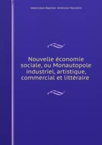 Nouvelle conomie sociale, ou Monautopole industriel, artistique, commercial et littraire .
