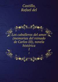 Los caballeros del amor (memorias del reinado de Carlos III), novela histrica. 1