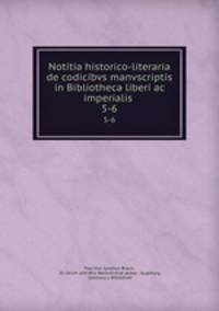 Notitia historico-literaria de codicibvs manvscriptis in Bibliotheca liberi ac imperialis .. 5-6