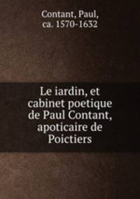 Le iardin, et cabinet poetique de Paul Contant, apoticaire de Poictiers