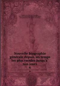 Nouvelle biographie generale depuis les temps les plus recules jusqu`a nos jours. 6