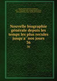 Nouvelle biographie generale depuis les temps les plus recules jusqu`a nos jours. 36