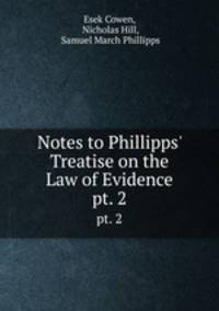 Notes to Phillipps` Treatise on the Law of Evidence. pt. 2
