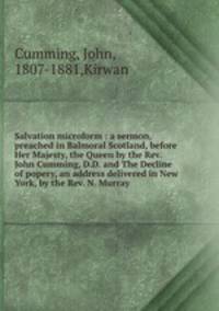 Salvation microform : a sermon, preached in Balmoral Scotland, before Her Majesty, the Queen by the Rev. John Cumming, D.D. and The Decline of popery, an address delivered in New York, by the Rev. N. Murray