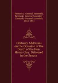 Obituary Addresses on the Occasion of the Death of the Hon. Henry Clay: Delivered in the Senate .