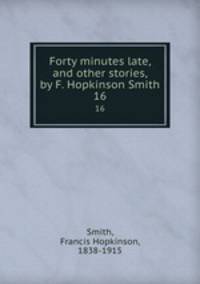 Forty minutes late, and other stories, by F. Hopkinson Smith. 16