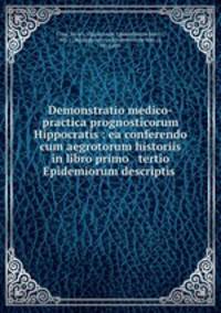 Demonstratio medico-practica prognosticorum Hippocratis : ea conferendo cum aegrotorum historiis in libro primo & tertio Epidemiorum descriptis