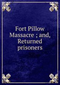 Fort Pillow Massacre ; and, Returned prisoners