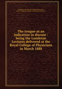 The tongue as an indication in disease : being the Lumleian Lectures delivered at the Royal College of Physicians in March 1888