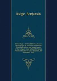 Glossology : or the additional means of diagnosis of disease to be derived from indications and appearances of the tongue : read before the Senior Physical Society of Guy`s Hospital, 4th November, 1843