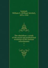 The oberlehrer; a study of the social and professional evolution of the German schoolmaster. 1