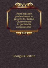 Num legitime prudenterque se gesserit M. Tullius Cicero consul in puniendis conjurationis .