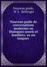 Nouveau guide de conversations modernes ou Dialogues usuels et familiers, en six langues .
