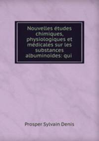 Nouvelles tudes chimiques, physiologiques et mdicales sur les substances albuminodes: qui .