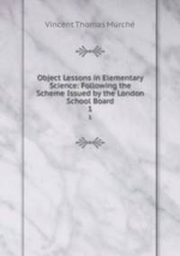 Object Lessons in Elementary Science: Following the Scheme Issued by the London School Board. 1