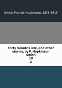 Forty minutes late, and other stories, by F. Hopkinson Smith. 10