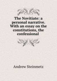 The Novitiate: a personal narrative. With an essay on the constitutions, the confessional .