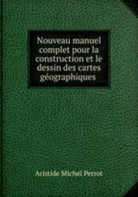 Nouveau manuel complet pour la construction et le dessin des cartes gographiques .