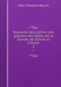 Nouvelle description des glaciers des Alpes, de la Savoie, de Suisse et d`Italie. 1