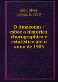 O Amazonas : esboco historico, chorographico e estatistico ate o anno de 1903