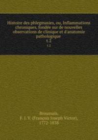 Histoire des phlegmasies, ou, Inflammations chroniques, fonde sur de nouvelles observations de clinique et d`anatomie pathologique .. t.2