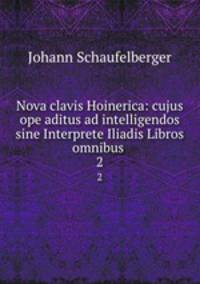 Nova clavis Hoinerica: cujus ope aditus ad intelligendos sine Interprete Iliadis Libros omnibus .. 2